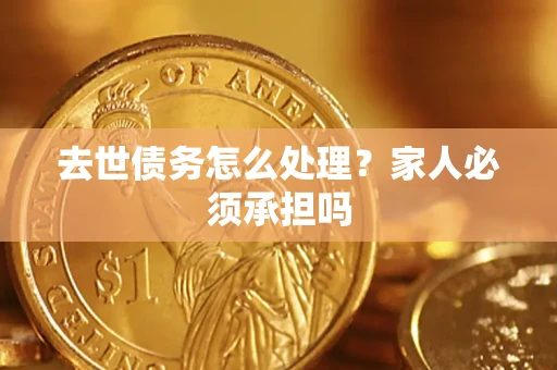 济南去世债务怎么处理？家人必须承担吗