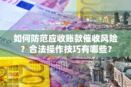 济南如何防范应收账款催收风险？合法操作技巧有哪些？
