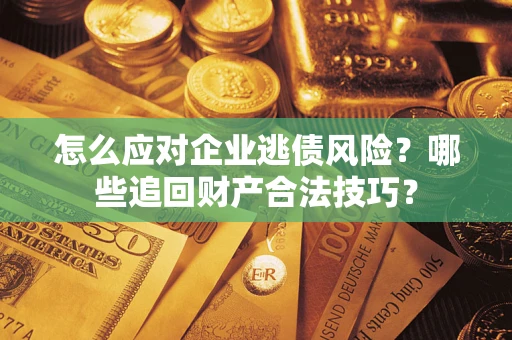 济南怎么应对企业逃债风险？哪些追回财产合法技巧？