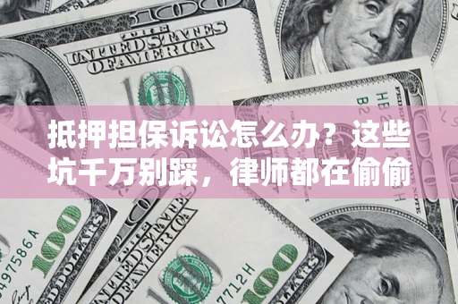 济南抵押担保诉讼怎么办？这些坑千万别踩，律师都在偷偷转发