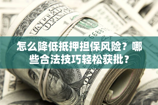 济南怎么降低抵押担保风险？哪些合法技巧轻松获批？