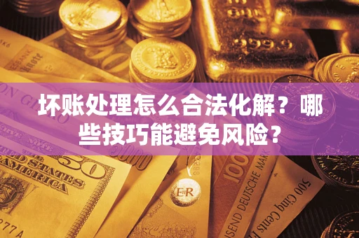 济南坏账处理怎么合法化解？哪些技巧能避免风险？