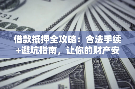 济南借款抵押全攻略：合法手续+避坑指南，让你的财产安全无忧
