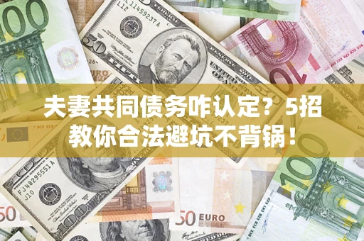 济南夫妻共同债务咋认定？5招教你合法避坑不背锅！