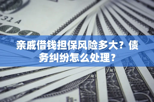 济南亲戚借钱担保风险多大？债务纠纷怎么处理？