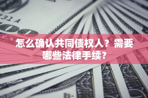 济南怎么确认共同债权人？需要哪些法律手续？