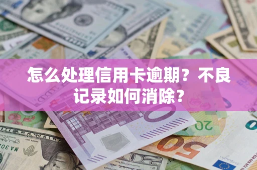济南怎么处理信用卡逾期？不良记录如何消除？