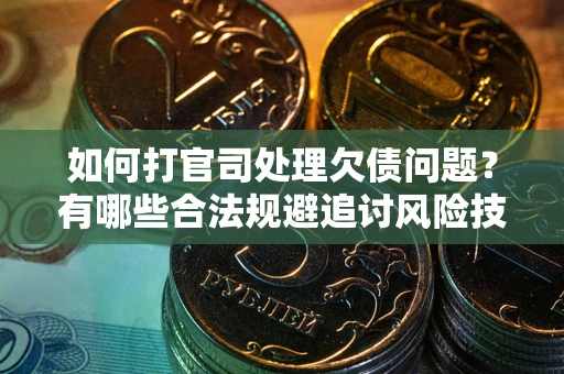 济南如何打官司处理欠债问题？有哪些合法规避追讨风险技巧？