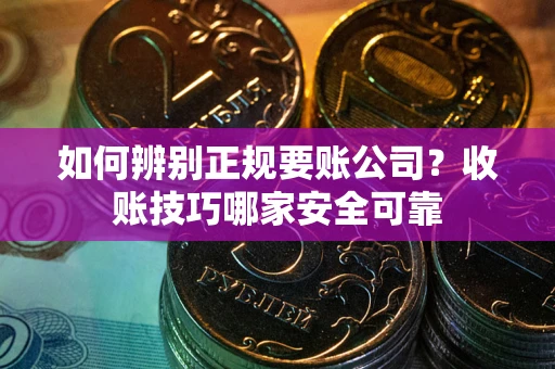 济南如何辨别正规要账公司？收账技巧哪家安全可靠
