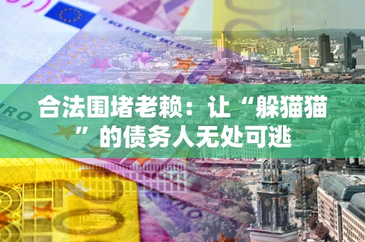 济南合法围堵老赖:让“躲猫猫”的债务人无处可逃 济南合法围堵老赖:让“躲猫猫”的债务人无处可逃