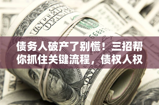 济南债务人破产了别慌！三招帮你抓住关键流程，债权人权益不再缩水