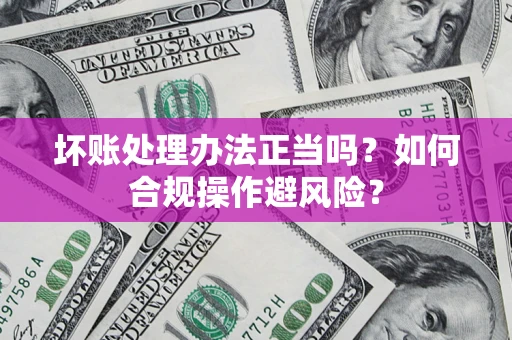 济南坏账处理办法正当吗？如何合规操作避风险？