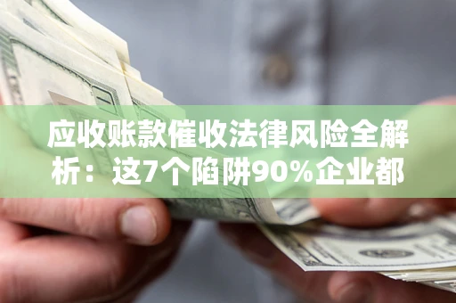 济南应收账款催收法律风险全解析：这7个陷阱90%企业都踩过（含合规应对指南）