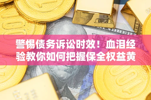 济南警惕债务诉讼时效！血泪经验教你如何把握保全权益黄金期