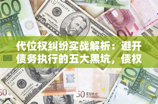 济南代位权纠纷实战解析：避开债务执行的五大黑坑，债权人必看指南