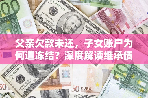 济南父亲欠款未还，子女账户为何遭冻结？深度解读继承债务迷局