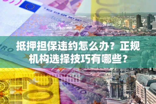 济南抵押担保违约怎么办？正规机构选择技巧有哪些？