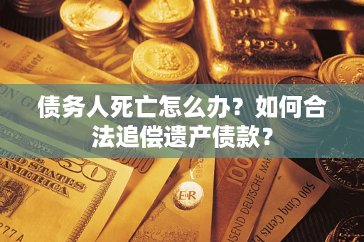 济南债务人死亡怎么办？如何合法追偿遗产债款？