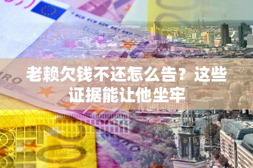 济南老赖欠钱不还怎么告？这些证据能让他坐牢