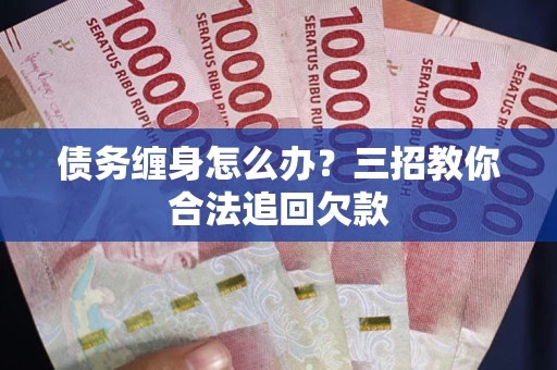 济南债务缠身怎么办？三招教你合法追回欠款