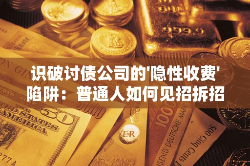 济南识破讨债公司的'隐性收费'陷阱：普通人如何见招拆招？