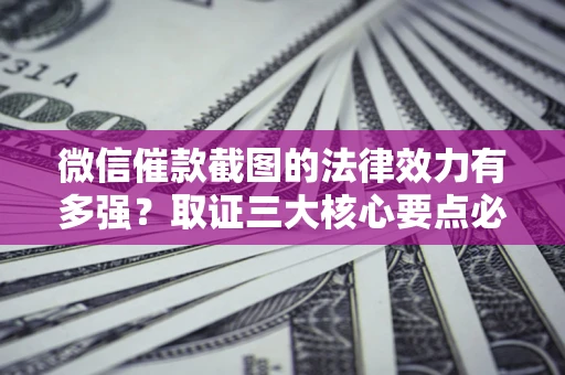 济南微信催款截图的法律效力有多强？取证三大核心要点必须知道！