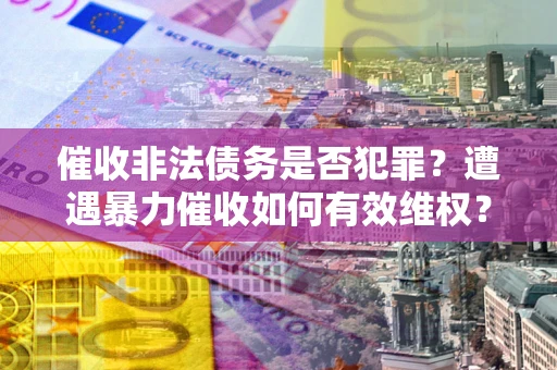 济南催收非法债务是否犯罪?遭遇暴力催收如何有效维权? 济南催收非法债务是否犯罪?遭遇暴力催收如何有效维权?
