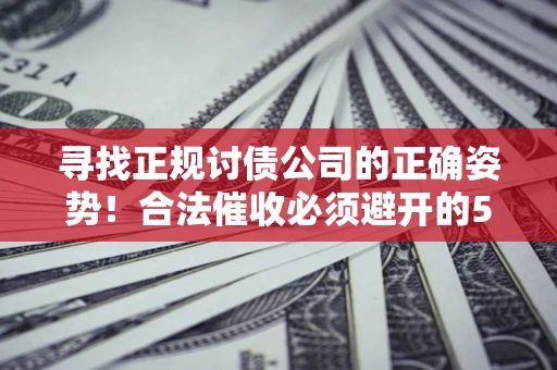 济南寻找正规讨债公司的正确姿势！合法催收必须避开的5大雷区