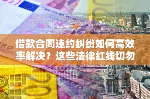 济南借款合同违约纠纷如何高效率解决？这些法律红线切勿触碰