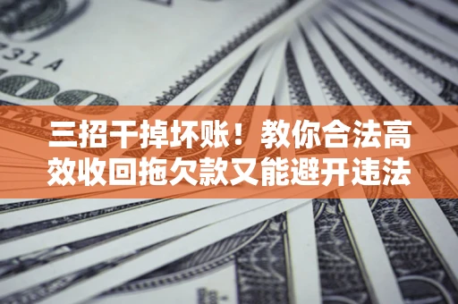 济南三招干掉坏账！教你合法高效收回拖欠款又能避开违法雷区