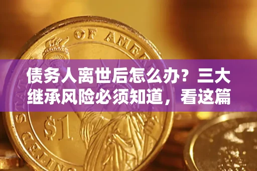 济南债务人离世后怎么办？三大继承风险必须知道，看这篇就够了