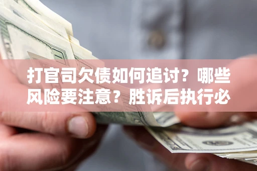 济南打官司欠债如何追讨？哪些风险要注意？胜诉后执行必看！