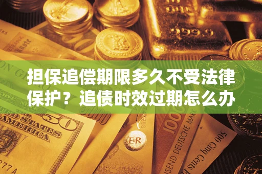 济南担保追偿期限多久不受法律保护？追债时效过期怎么办？