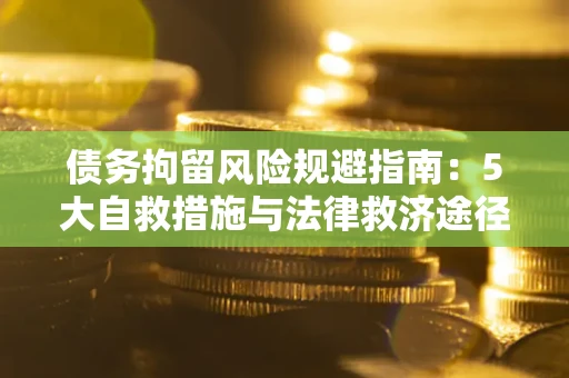 济南债务拘留风险规避指南：5大自救措施与法律救济途径