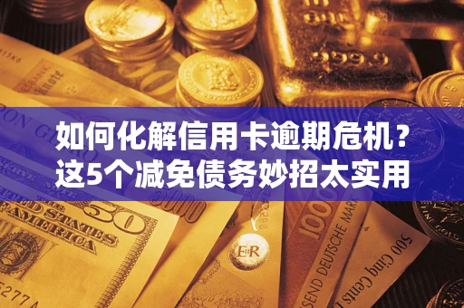 济南如何化解信用卡逾期危机？这5个减免债务妙招太实用