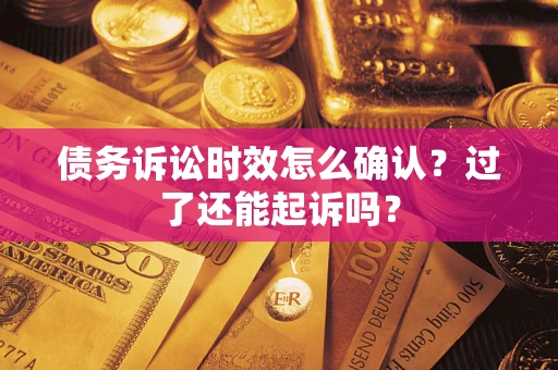 济南债务诉讼时效怎么确认？过了还能起诉吗？