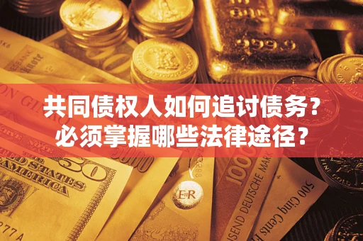 济南共同债权人如何追讨债务？必须掌握哪些法律途径？