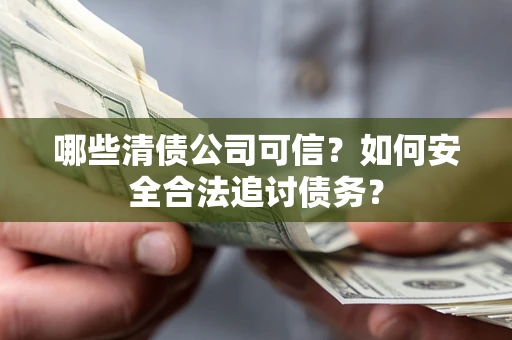 济南哪些清债公司可信？如何安全合法追讨债务？