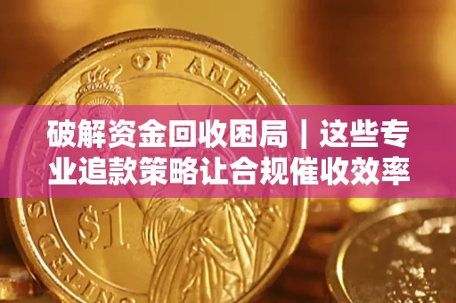济南破解资金回收困局｜这些专业追款策略让合规催收效率翻倍