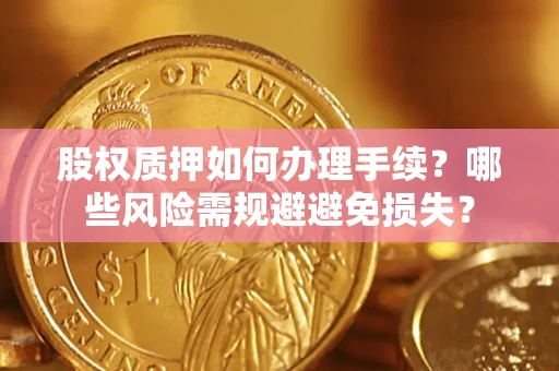 济南股权质押如何办理手续？哪些风险需规避避免损失？