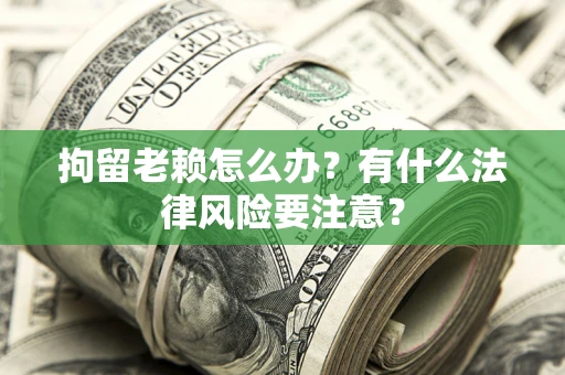 济南拘留老赖怎么办？有什么法律风险要注意？