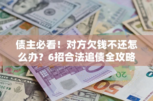 济南债主必看！对方欠钱不还怎么办？6招合法追债全攻略