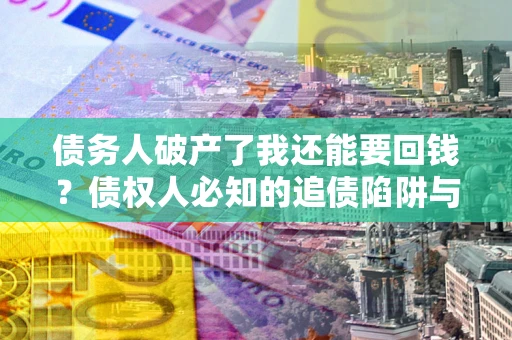 济南债务人破产了我还能要回钱？债权人必知的追债陷阱与破局之道
