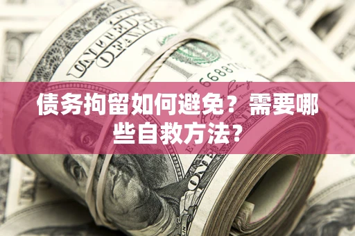 济南债务拘留如何避免？需要哪些自救方法？