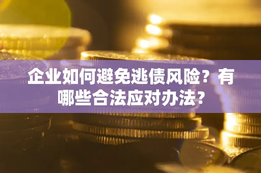 济南企业如何避免逃债风险？有哪些合法应对办法？