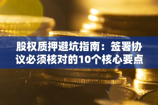 济南股权质押避坑指南:签署协议必须核对的10个核心要点 济南股权质押避坑指南:签署协议必须核对的10个核心要点