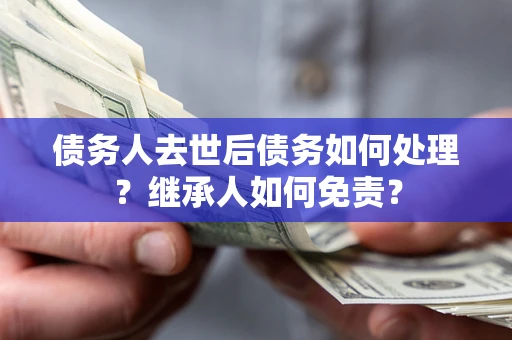 济南债务人去世后债务如何处理？继承人如何免责？