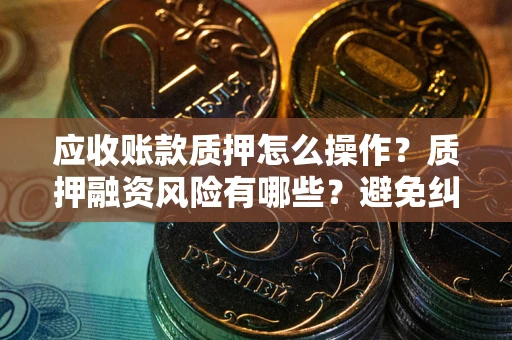 济南应收账款质押怎么操作？质押融资风险有哪些？避免纠纷高效融资技巧
