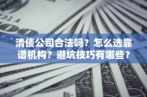 济南清债公司合法吗？怎么选靠谱机构？避坑技巧有哪些？
