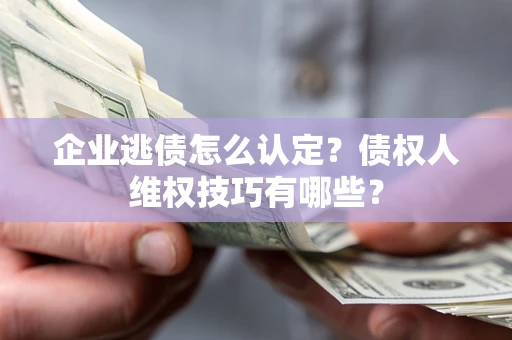 济南企业逃债怎么认定？债权人维权技巧有哪些？